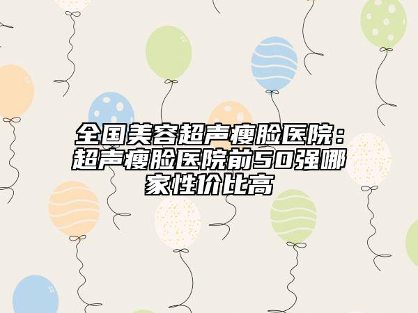 全国美容超声瘦脸医院：超声瘦脸医院前50强哪家性价比高