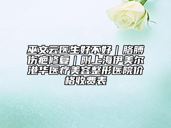 巫文云医生好不好｜胳膊伤疤修复｜附上海伊美尔港华医疗美容整形医院价格收费表