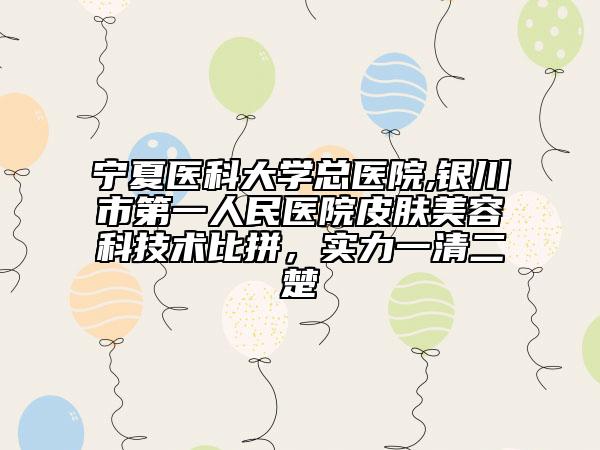 宁夏医科大学总医院,银川市第一人民医院皮肤美容科技术比拼，实力一清二楚