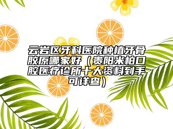 云岩区牙科医院种植牙骨胶原哪家好（贵阳米柏口腔医疗诊所十大资料到手可详查）