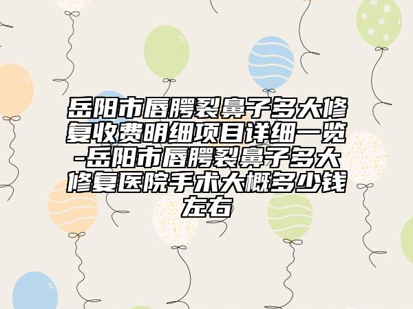 岳阳市唇腭裂鼻子多大修复收费明细项目详细一览-岳阳市唇腭裂鼻子多大修复医院手术大概多少钱左右