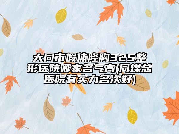 大同市假体隆胸325整形医院哪家名气高(同煤总医院有实力名次好)