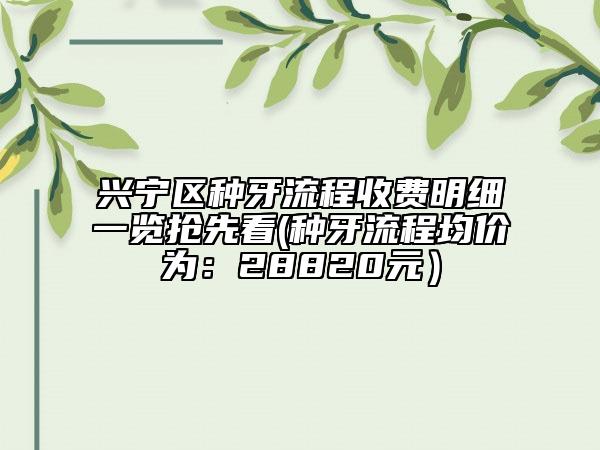 兴宁区种牙流程收费明细一览抢先看(种牙流程均价为：28820元）