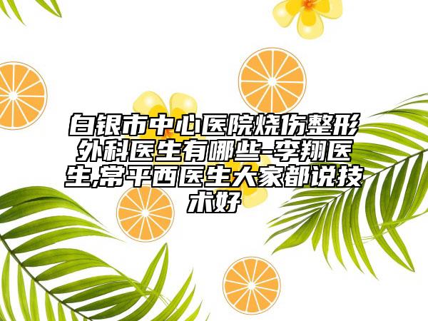 白银市中心医院烧伤整形外科医生有哪些-李翔医生,常平西医生大家都说技术好