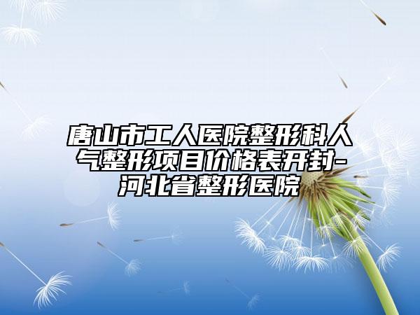 唐山市工人医院整形科人气整形项目价格表开封-河北省整形医院