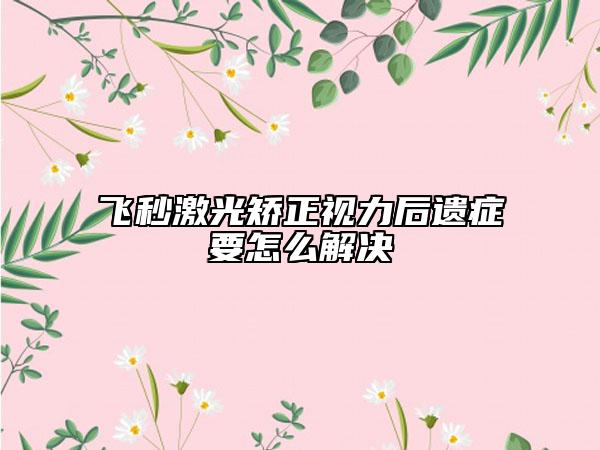 飞秒激光矫正视力后遗症要怎么解决