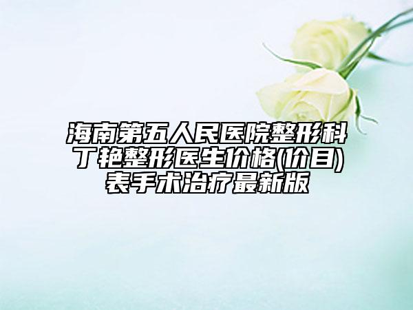 海南第五人民医院整形科丁艳整形医生价格(价目)表手术治疗最新版