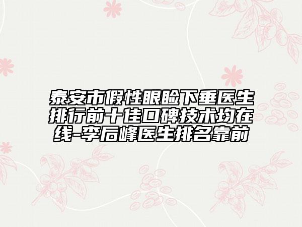 泰安市假性眼睑下垂医生排行前十佳口碑技术均在线-李后峰医生排名靠前