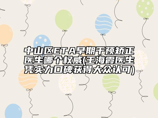 中山区ETA早期干预矫正医生哪个权威(王海霞医生凭实力口碑获得大众认可)