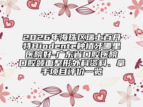 2026年海珠区瑞士百丹特Biodente种植牙哪里医院好-广东省口腔医院口腔颌面整形外科资料、拿手项目评价一览