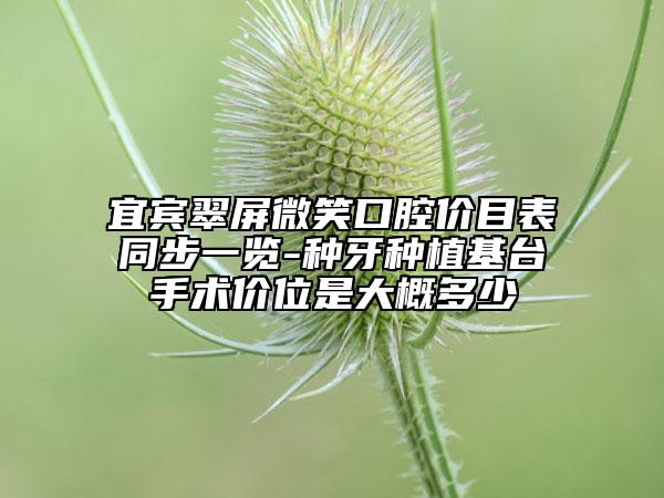宜宾翠屏微笑口腔价目表同步一览-种牙种植基台手术价位是大概多少