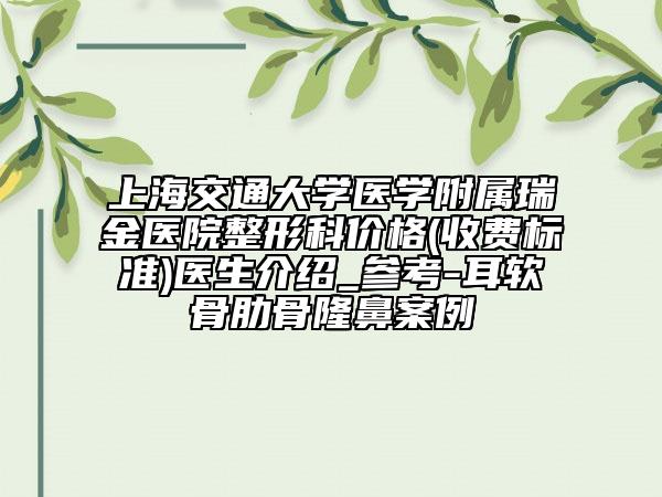 上海交通大学医学附属瑞金医院整形科价格(收费标准)医生介绍_参考-耳软骨肋骨隆鼻案例