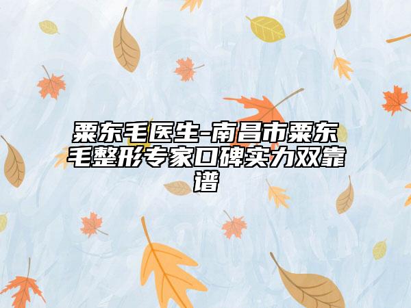 粟东毛医生-南昌市粟东毛整形专家口碑实力双靠谱