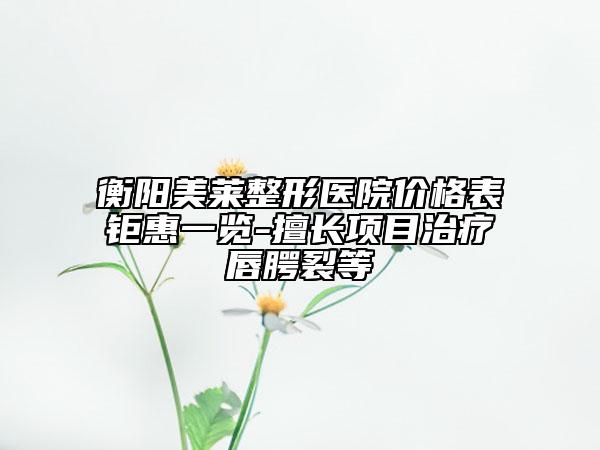 衡阳美莱整形医院价格表钜惠一览-擅长项目治疗唇腭裂等