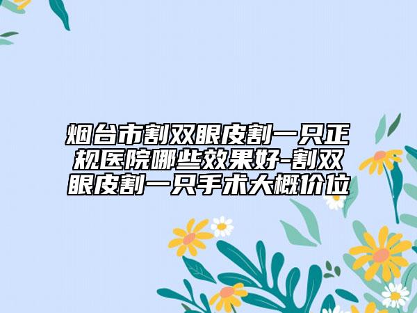 烟台市割双眼皮割一只正规医院哪些效果好-割双眼皮割一只手术大概价位