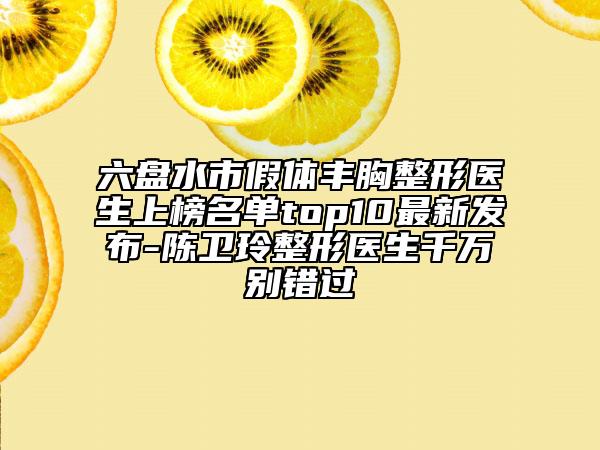 六盘水市假体丰胸整形医生上榜名单top10最新发布-陈卫玲整形医生千万别错过