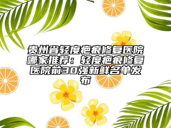贵州省轻度疤痕修复医院哪家推荐：轻度疤痕修复医院前30强新鲜名单发布