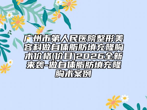 广州市第人民医院整形美容科做自体脂肪填充隆胸术价格(价目)2026全新来袭-做自体脂肪填充隆胸术案例