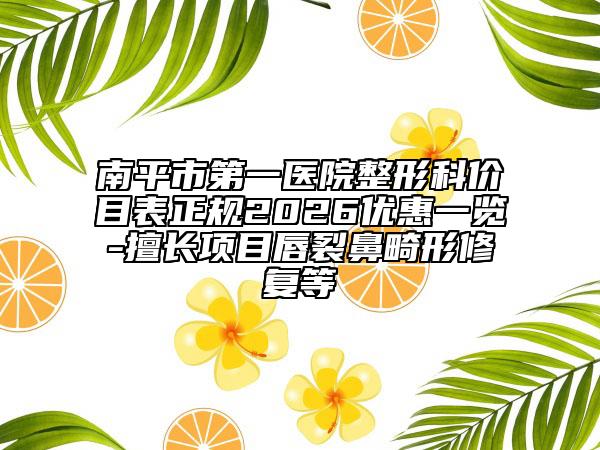 南平市第一医院整形科价目表正规2026优惠一览-擅长项目唇裂鼻畸形修复等