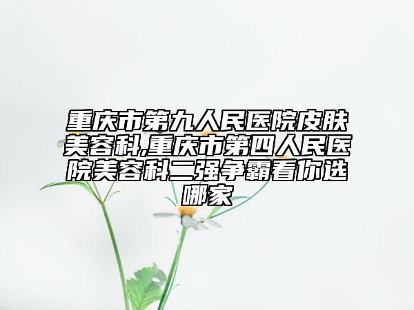 重庆市第九人民医院皮肤美容科,重庆市第四人民医院美容科二强争霸看你选哪家