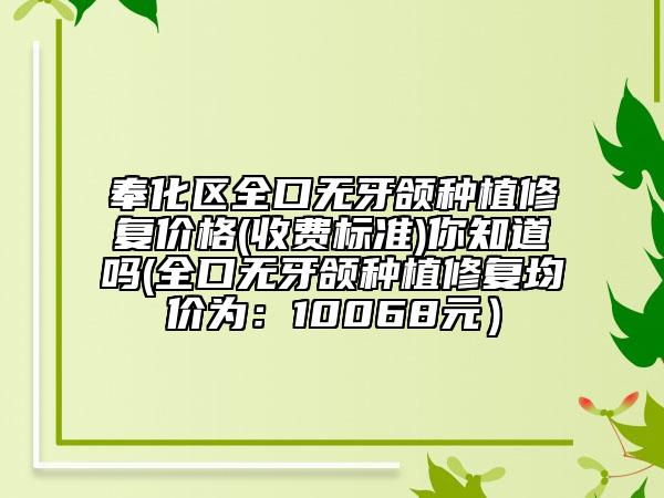 奉化区全口无牙颌种植修复价格(收费标准)你知道吗(全口无牙颌种植修复均价为：10068元）