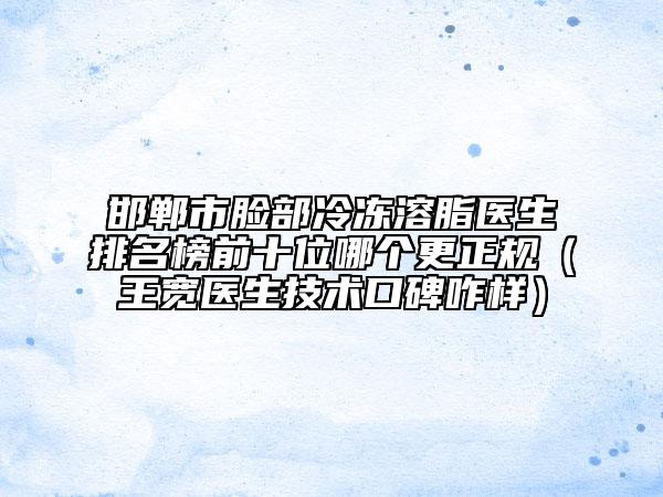 邯郸市脸部冷冻溶脂医生排名榜前十位哪个更正规（王宽医生技术口碑咋样）