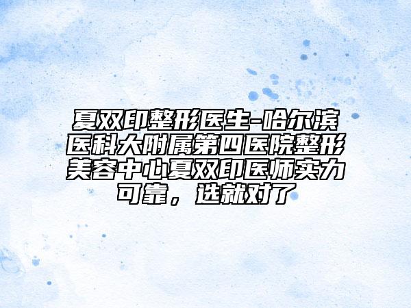 夏双印整形医生-哈尔滨医科大附属第四医院整形美容中心夏双印医师实力可靠，选就对了