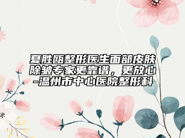 夏胜瓯整形医生面部皮肤除皱专家更靠谱，更放心-温州市中心医院整形科