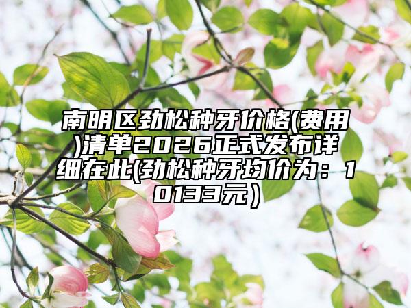 南明区劲松种牙价格(费用)清单2026正式发布详细在此(劲松种牙均价为：10133元）