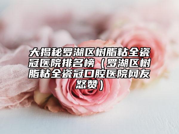 大揭秘罗湖区树脂粘全瓷冠医院排名榜（罗湖区树脂粘全瓷冠口腔医院网友怒赞）