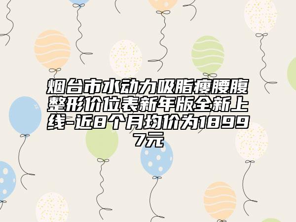 烟台市水动力吸脂瘦腰腹整形价位表新年版全新上线-近8个月均价为18997元