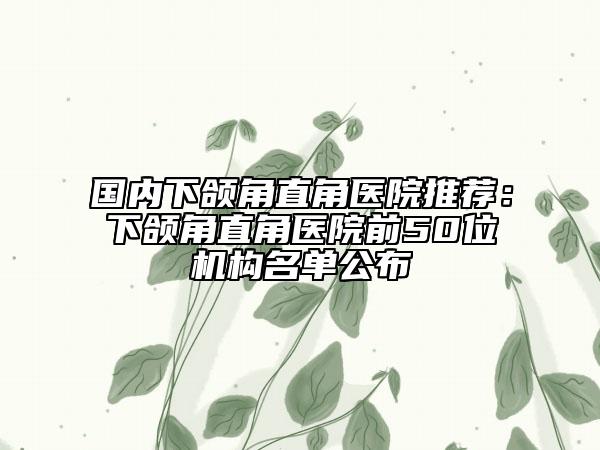 国内下颌角直角医院推荐：下颌角直角医院前50位机构名单公布