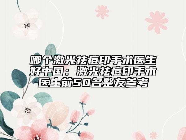 哪个激光祛痘印手术医生好中国：激光祛痘印手术医生前50名整友参考