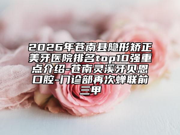 2026年苍南县隐形矫正美牙医院排名top10强重点介绍-苍南灵溪牙贝恩口腔-门诊部再次蝉联前三甲