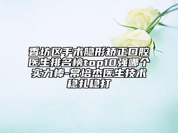 香坊区手术隐形矫正口腔医生排名榜top10强哪个实力棒-常培杰医生技术稳扎稳打