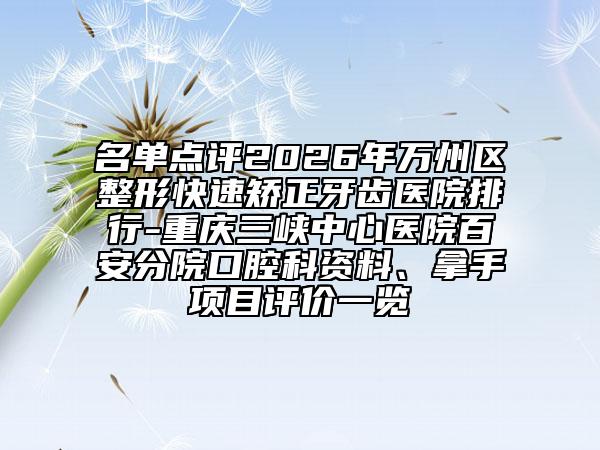 名单点评2026年万州区整形快速矫正牙齿医院排行-重庆三峡中心医院百安分院口腔科资料、拿手项目评价一览