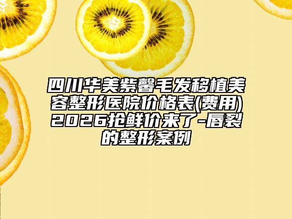 四川华美紫馨毛发移植美容整形医院价格表(费用)2026抢鲜价来了-唇裂的整形案例