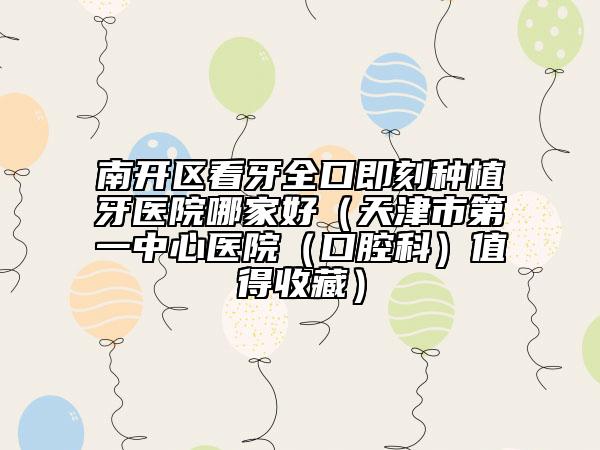 南开区看牙全口即刻种植牙医院哪家好（天津市第一中心医院（口腔科）值得收藏）