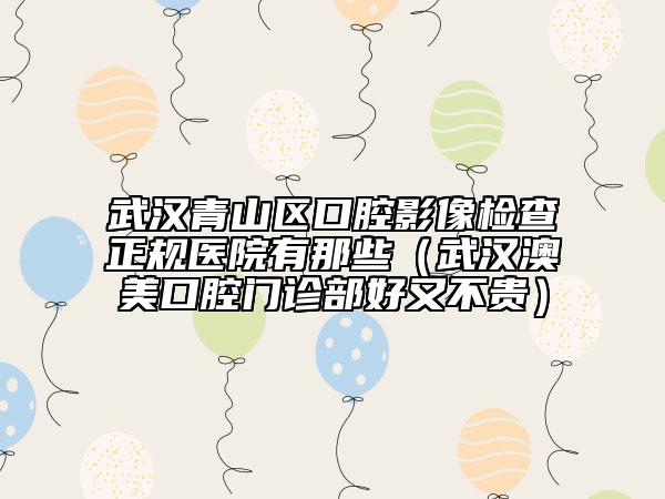 武汉青山区口腔影像检查正规医院有那些（武汉澳美口腔门诊部好又不贵）