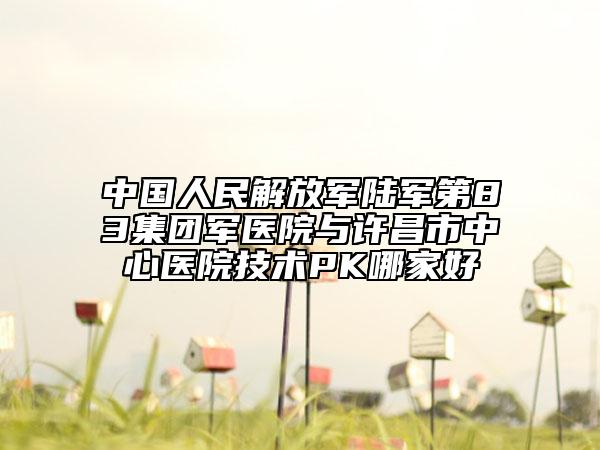 中国人民解放军陆军第83集团军医院与许昌市中心医院技术PK哪家好