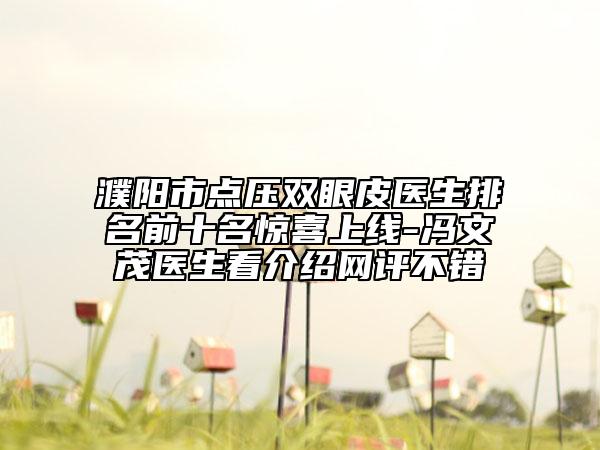 濮阳市点压双眼皮医生排名前十名惊喜上线-冯文茂医生看介绍网评不错