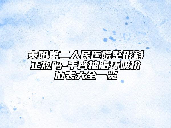 贵阳第二人民医院整形科正规吗-手臂抽脂环吸价位表大全一览