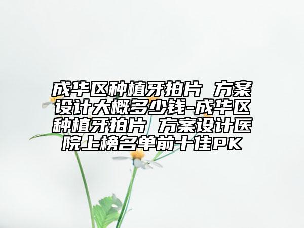 成华区种植牙拍片 方案设计大概多少钱-成华区种植牙拍片 方案设计医院上榜名单前十佳PK
