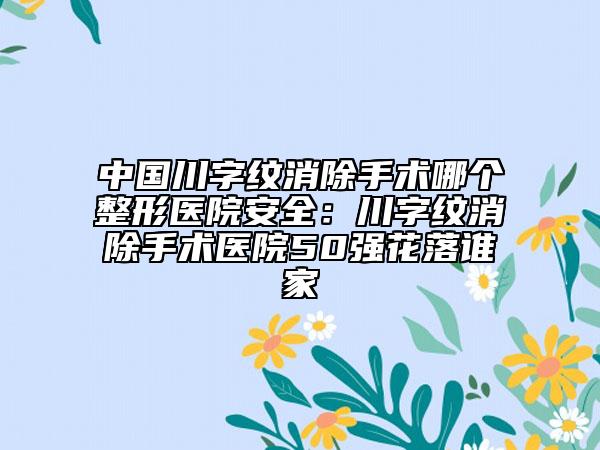 中国川字纹消除手术哪个整形医院安全：川字纹消除手术医院50强花落谁家