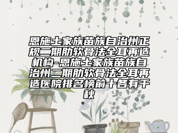 恩施土家族苗族自治州正规二期肋软骨法全耳再造机构-恩施土家族苗族自治州二期肋软骨法全耳再造医院排名榜前十各有千秋