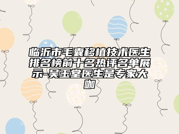 临沂市毛囊移植技术医生排名榜前十名热评名单展示-吴玉堂医生是专家大咖