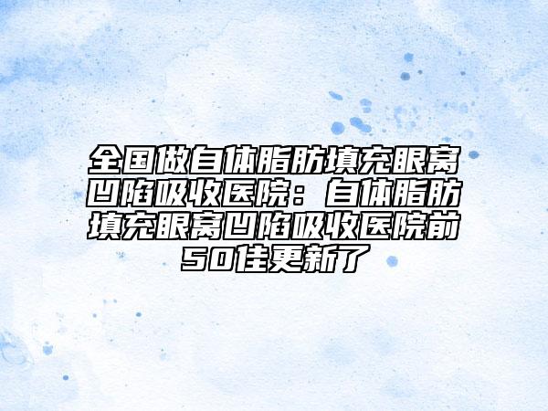 全国做自体脂肪填充眼窝凹陷吸收医院：自体脂肪填充眼窝凹陷吸收医院前50佳更新了