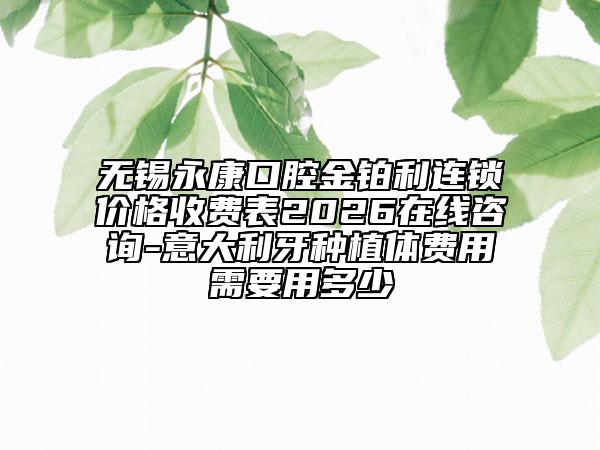 无锡永康口腔金铂利连锁价格收费表2026在线咨询-意大利牙种植体费用需要用多少