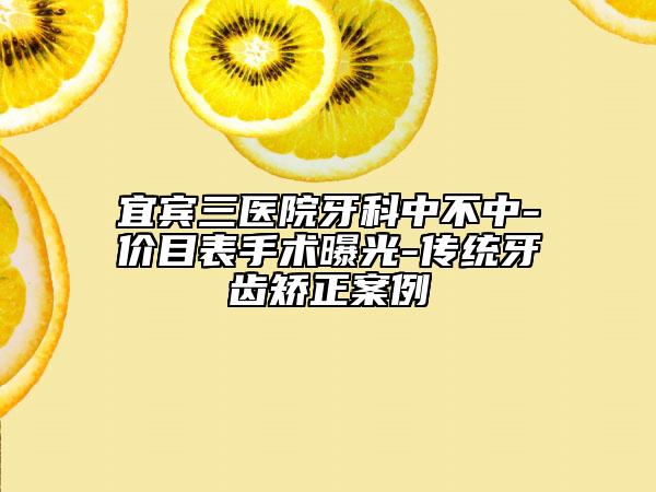 宜宾三医院牙科中不中-价目表手术曝光-传统牙齿矫正案例