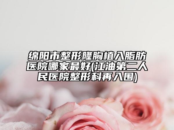 绵阳市整形隆胸植入脂肪医院哪家最好(江油第二人民医院整形科再入围)